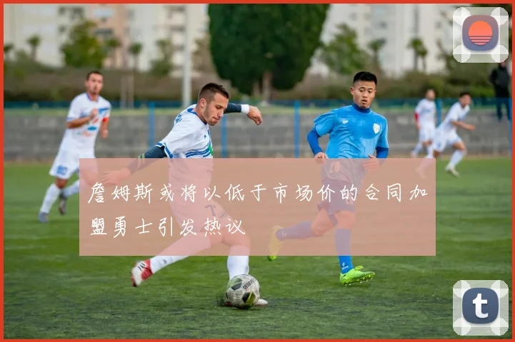 詹姆斯或将以低于市场价的合同加盟勇士引发热议