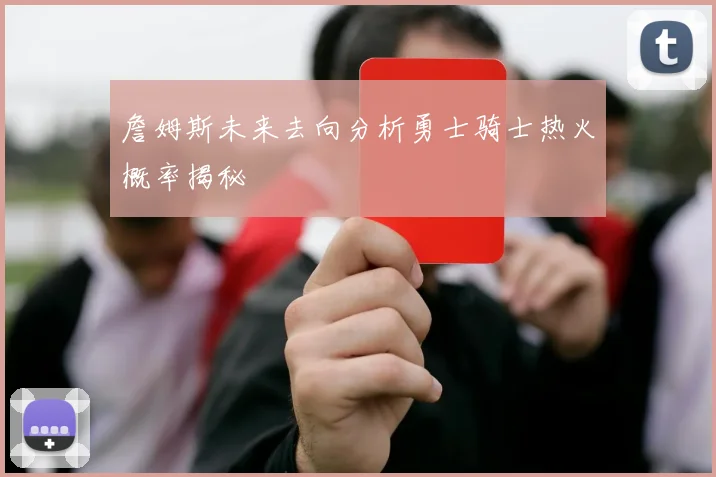 詹姆斯未来去向分析勇士骑士热火概率揭秘