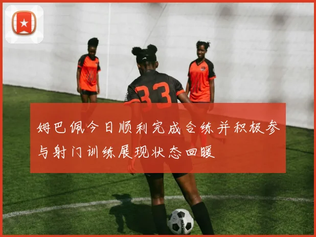姆巴佩今日顺利完成合练并积极参与射门训练展现状态回暖