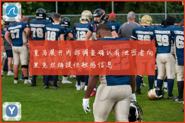 皇马展开内部调查确认有泄密者向里克尔梅提供敏感信息