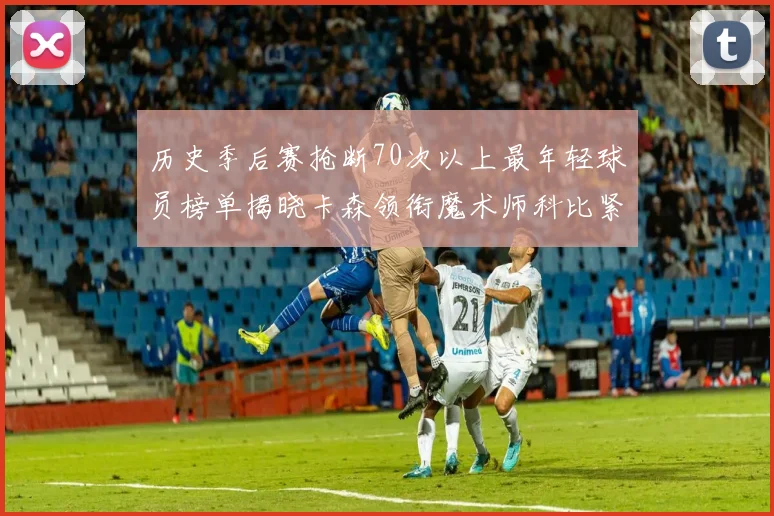 历史季后赛抢断70次以上最年轻球员榜单揭晓卡森领衔魔术师科比紧随其后