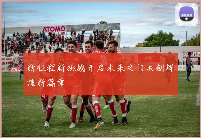 新征程新挑战开启未来之门共创辉煌新篇章