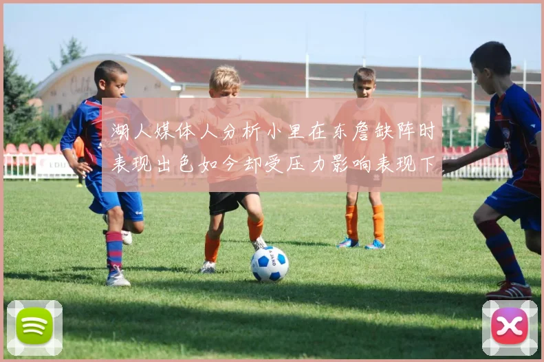湖人媒体人分析小里在东詹缺阵时表现出色如今却受压力影响表现下滑