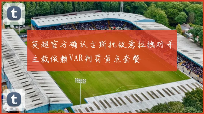 英超官方确认古斯托故意拉拽对手主裁依赖VAR判罚黄点套餐