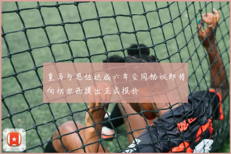 皇马与恩佐达成六年合同协议即将向切尔西提出正式报价