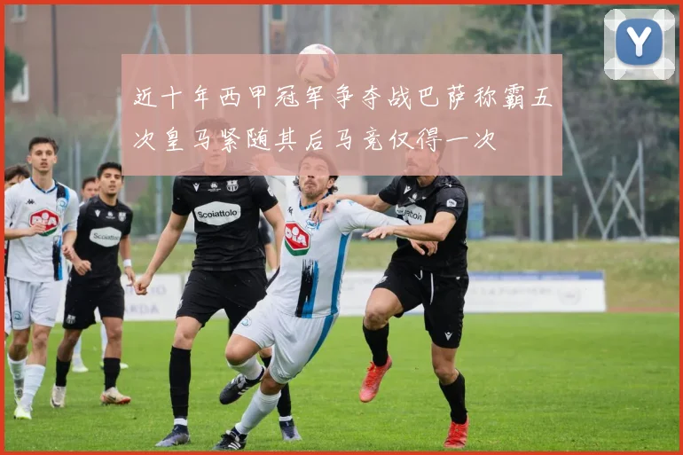 近十年西甲冠军争夺战巴萨称霸五次皇马紧随其后马竞仅得一次