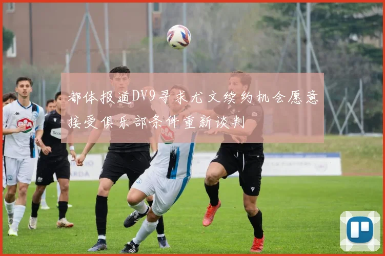 都体报道DV9寻求尤文续约机会愿意接受俱乐部条件重新谈判