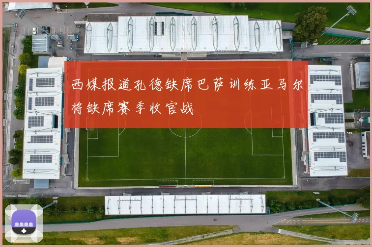 西媒报道孔德缺席巴萨训练亚马尔将缺席赛季收官战