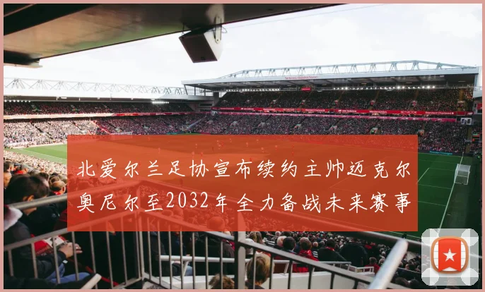 北爱尔兰足协宣布续约主帅迈克尔奥尼尔至2032年全力备战未来赛事