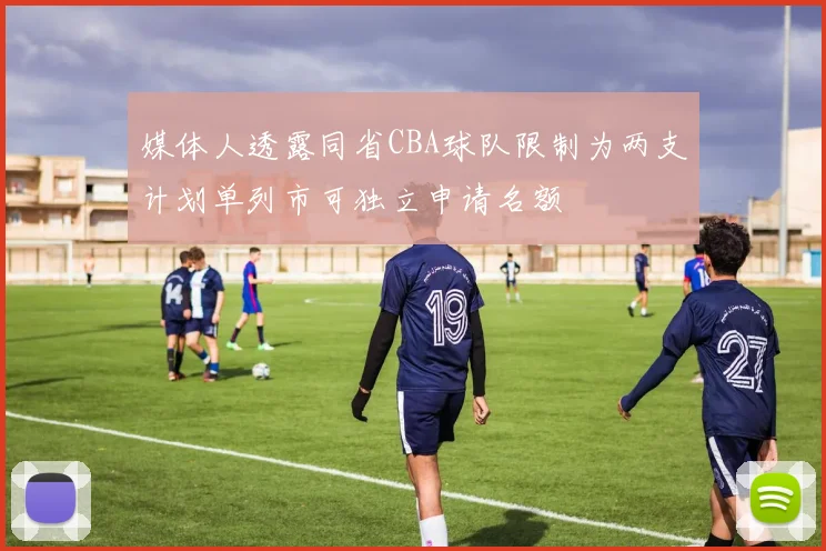媒体人透露同省CBA球队限制为两支计划单列市可独立申请名额
