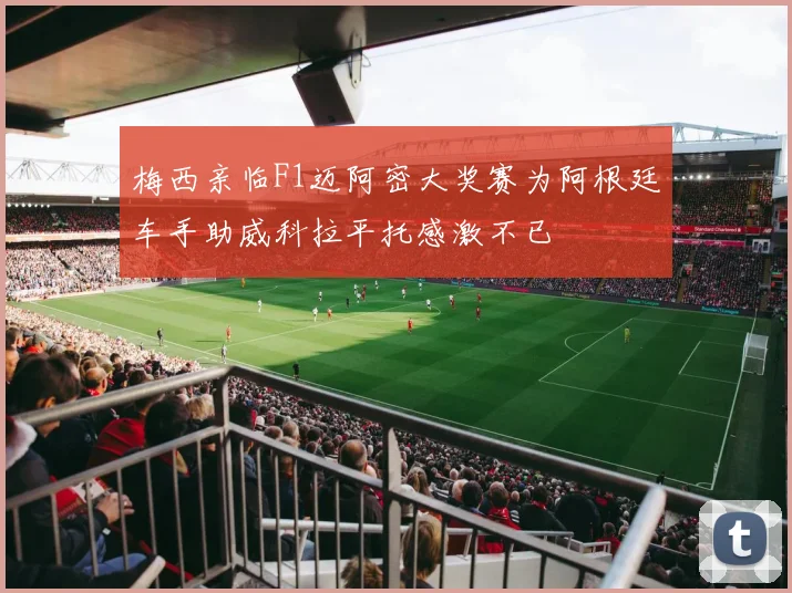 梅西亲临F1迈阿密大奖赛为阿根廷车手助威科拉平托感激不已